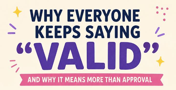 Why Everyone Keeps Saying “Valid” and Why It Means More Than Approval